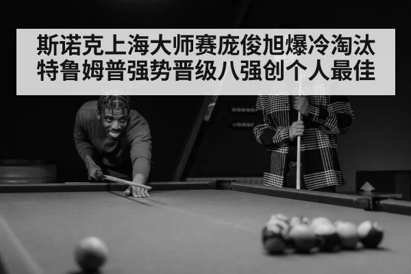 斯诺克上海大师赛庞俊旭爆冷淘汰特鲁姆普强势晋级八强创个人最佳