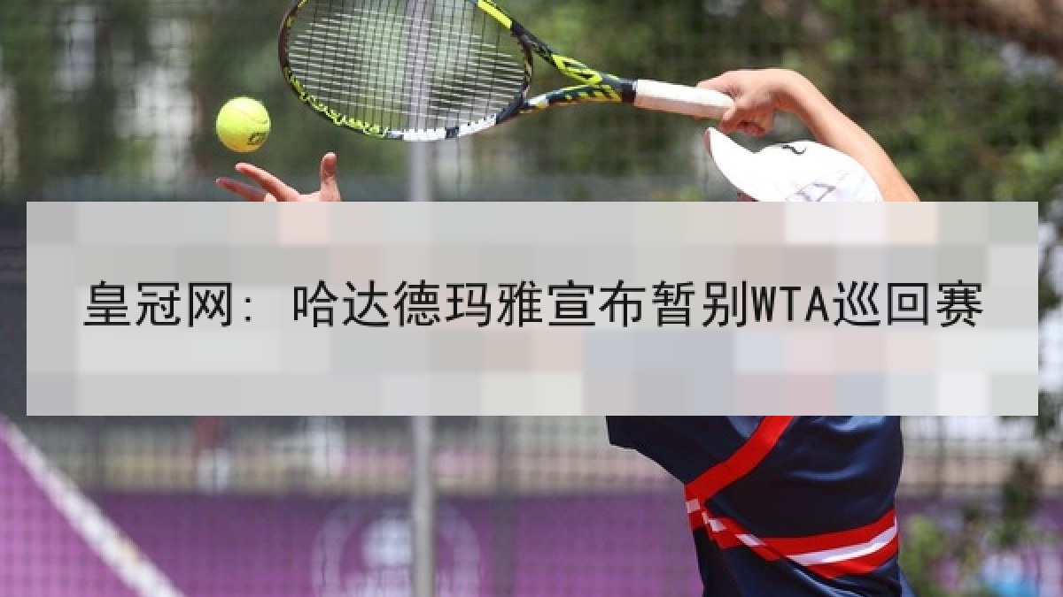 皇冠网: 哈达德玛雅宣布暂别WTA巡回赛 皇冠网: 哈达德玛雅宣布暂别WTA巡回赛