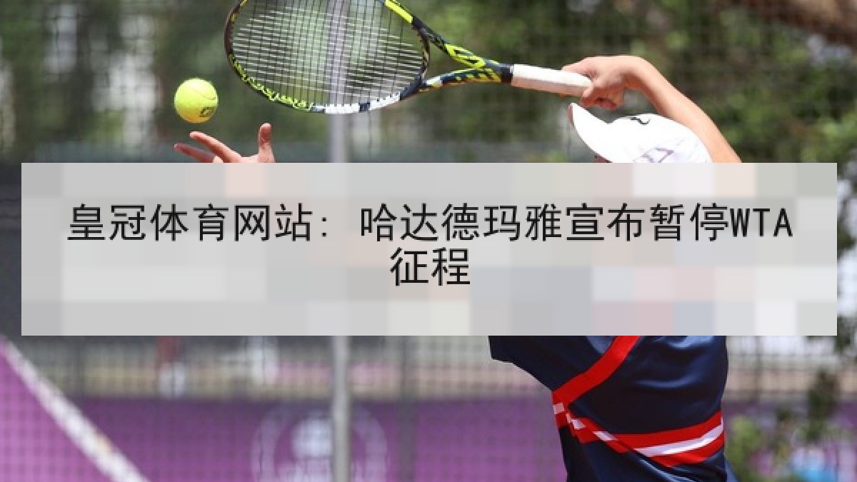 皇冠体育网站: 哈达德玛雅宣布暂停WTA征程