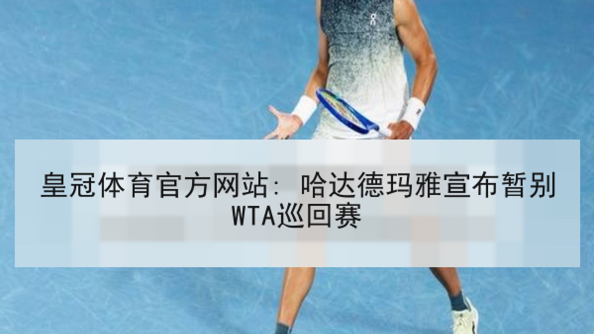 皇冠体育官方网站: 哈达德玛雅宣布暂别WTA巡回赛