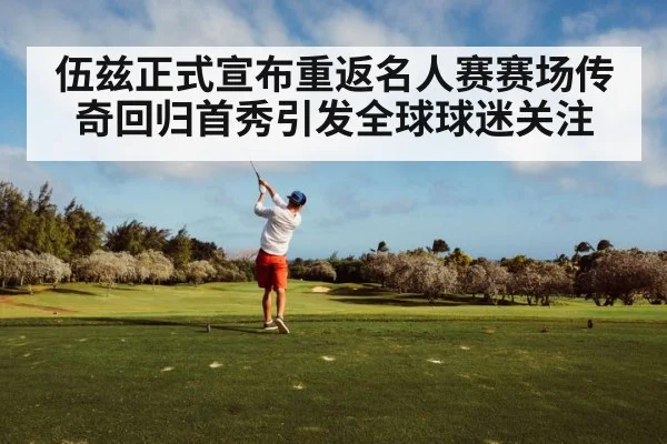 伍兹正式宣布重返名人赛赛场传奇回归首秀引发全球球迷关注