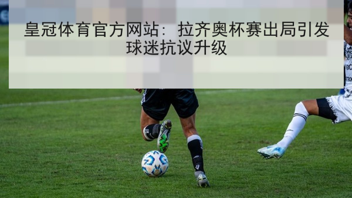 皇冠体育官方网站: 拉齐奥杯赛出局引发球迷抗议升级 皇冠体育官方网站: 拉齐奥杯赛出局引发球迷抗议升级