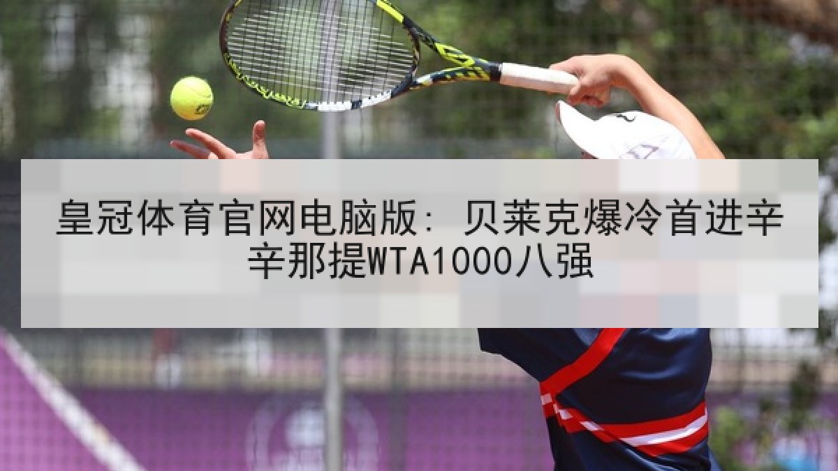 皇冠体育官网电脑版: 贝莱克爆冷首进辛辛那提WTA1000八强