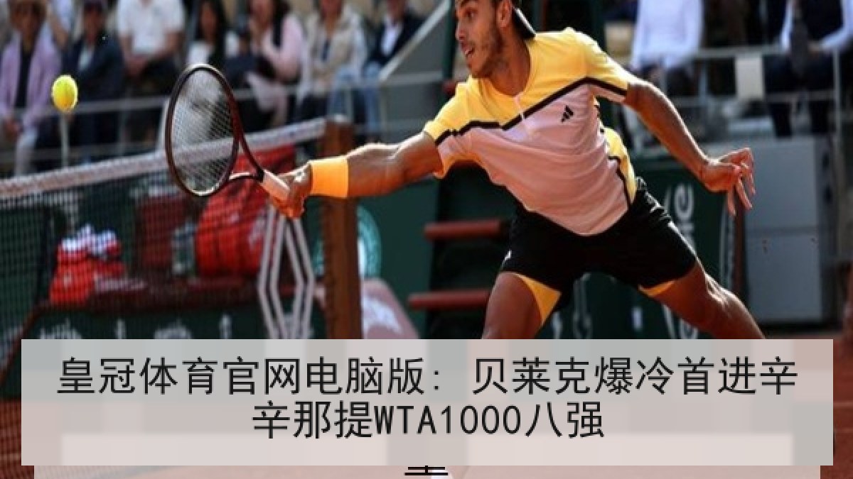 皇冠体育官网电脑版: 贝莱克爆冷首进辛辛那提WTA1000八强